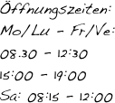 

Öffnungszeiten:
Mo/Lu - Fr/Ve: 
08.30 - 12:30 
15:00 - 19:00
Sa: 08:15 - 12:00